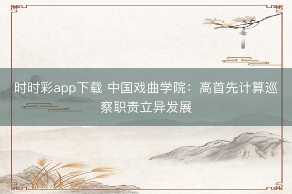 時時彩app下載 中國戲曲學院:高首先計算巡察職責立異發展
