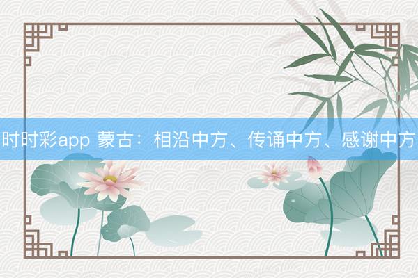 時時彩app 蒙古:相沿中方、傳誦中方、感謝中方