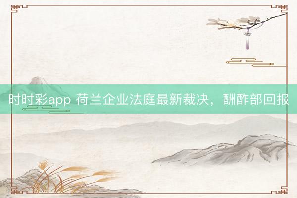 時時彩app 荷蘭企業法庭最新裁決，酬酢部回報