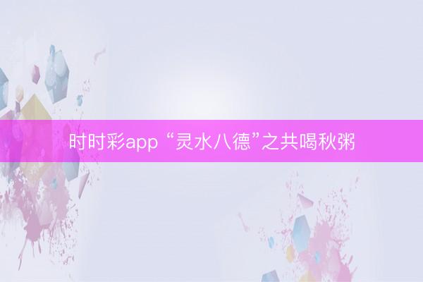 時(shí)時(shí)彩app “靈水八德”之共喝秋粥