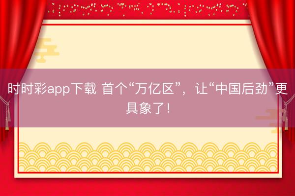 時時彩app下載 首個“萬億區”,讓“中國后勁”更具象了!
