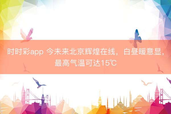 時時彩app 今未來北京輝煌在線,白晝暖意顯,最高氣溫可達15℃