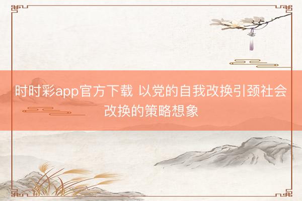 時(shí)時(shí)彩app官方下載 以黨的自我改換引頸社會(huì)改換的策略想象