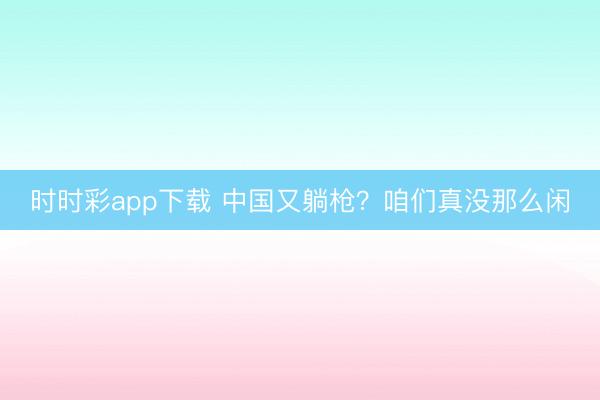 時時彩app下載 中國又躺槍?咱們真沒那么閑