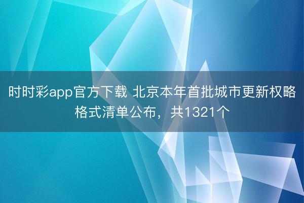 時(shí)時(shí)彩app官方下載 北京本年首批城市更新權(quán)略格式清單公布,共1321個(gè)