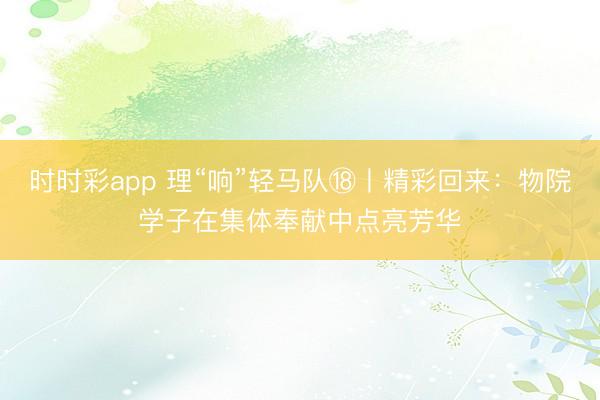 時時彩app 理“響”輕馬隊?丨精彩回來:物院學子在集體奉獻中點亮芳華