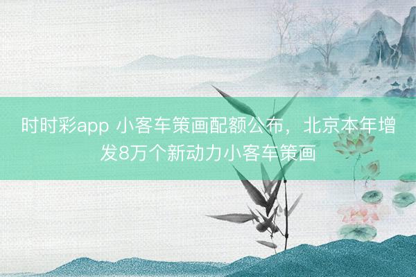 時時彩app 小客車策畫配額公布，北京本年增發8萬個新動力小客車策畫