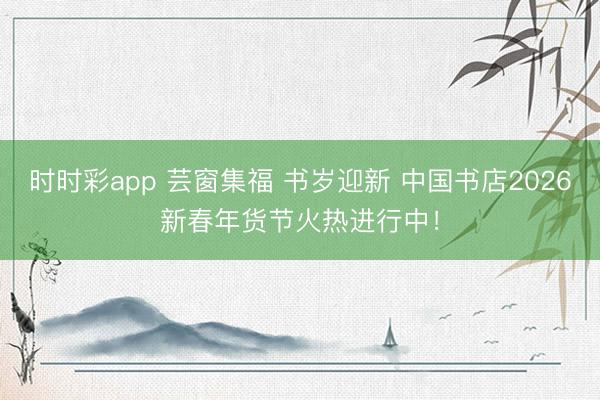 時時彩app 蕓窗集福 書歲迎新 中國書店2026新春年貨節火熱進行中！