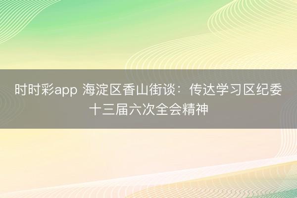時時彩app 海淀區(qū)香山街談:傳達(dá)學(xué)習(xí)區(qū)紀(jì)委十三屆六次全會精神