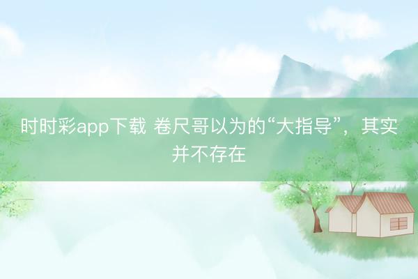 時時彩app下載 卷尺哥以為的“大指導”,其實并不存在