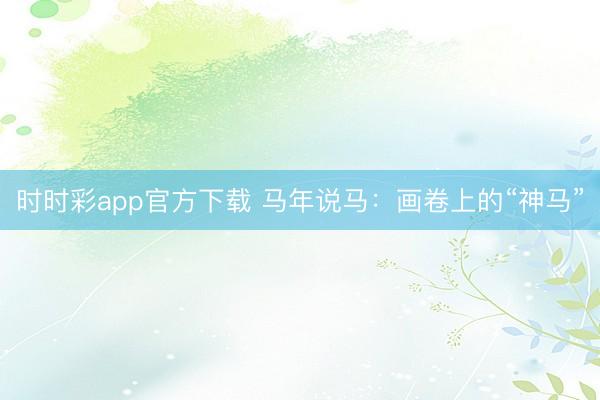 時時彩app官方下載 馬年說馬:畫卷上的“神馬”