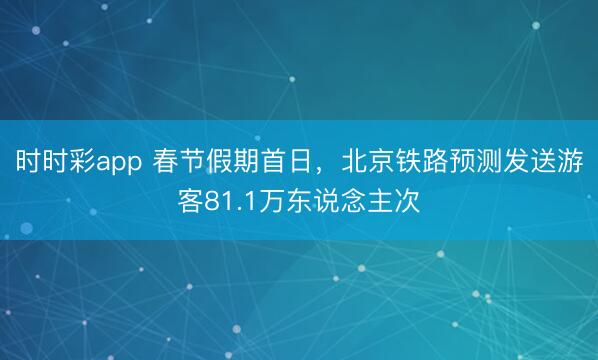 時時彩app 春節(jié)假期首日,北京鐵路預測發(fā)送游客81.1萬東說念主次