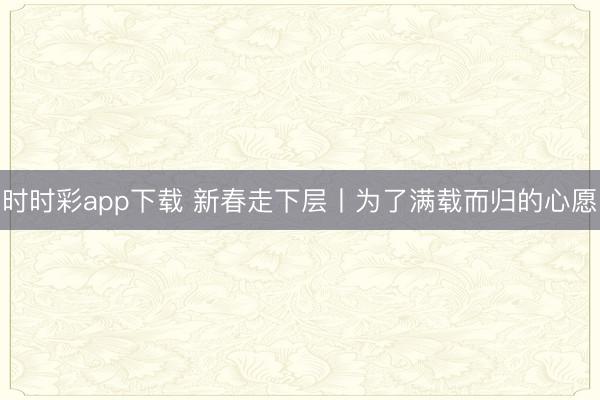 時時彩app下載 新春走下層丨為了滿載而歸的心愿