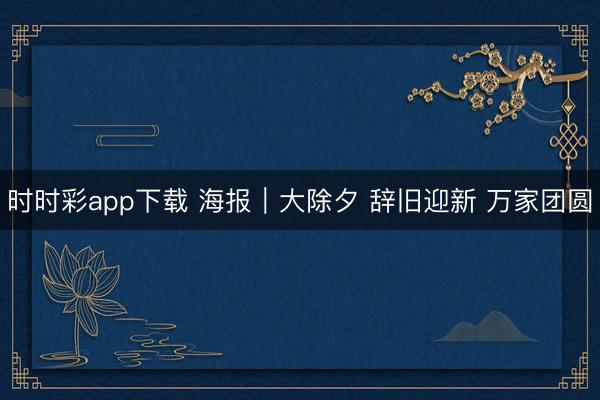 時時彩app下載 海報｜大除夕 辭舊迎新 萬家團圓