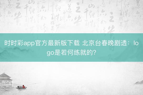 時(shí)時(shí)彩app官方最新版下載 北京臺春晚劇透：logo是若何練就的？