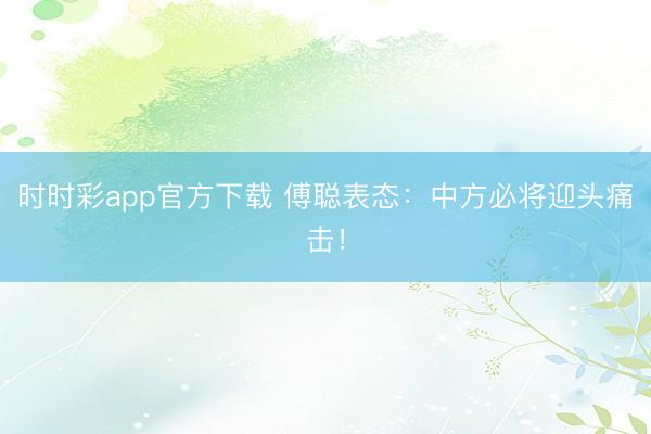 時時彩app官方下載 傅聰表態:中方必將迎頭痛擊!
