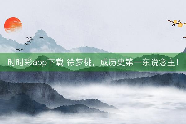 時時彩app下載 徐夢桃，成歷史第一東說念主！