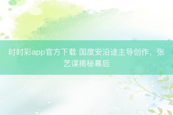 時時彩app官方下載 國度安沿途主導創作,張藝謀揭秘幕后