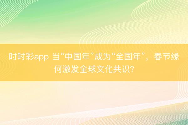 時時彩app 當“中國年”成為“全國年”，春節緣何激發全球文化共識？