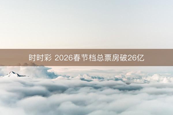 時時彩 2026春節檔總票房破26億