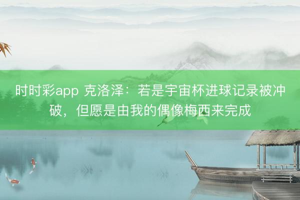 時時彩app 克洛澤:若是宇宙杯進球記錄被沖破,但愿是由我的偶像梅西來完成