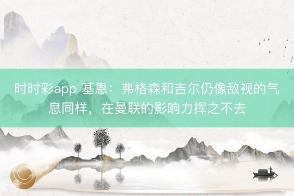 時時彩app 基恩：弗格森和吉爾仍像敵視的氣息同樣，在曼聯的影響力揮之不去