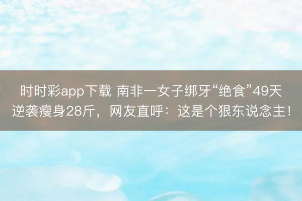 時時彩app下載 南非一女子綁牙“絕食”49天逆襲瘦身28斤,網友直呼:這是個狠東說念主!