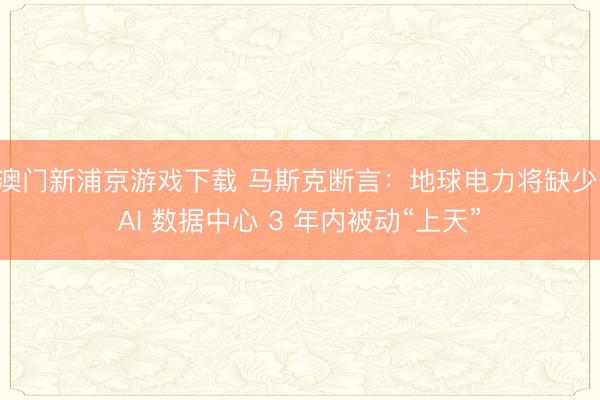 澳門新浦京游戲下載 馬斯克斷言：地球電力將缺少，AI 數(shù)據(jù)中心 3 年內(nèi)被動(dòng)“上天”