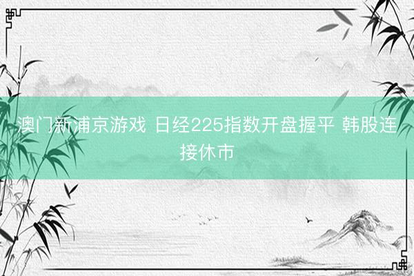 澳門新浦京游戲 日經225指數開盤握平 韓股連接休市