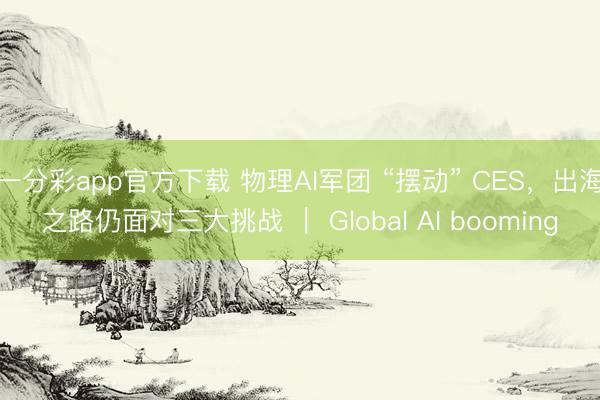 一分彩app官方下載 物理AI軍團 “擺動” CES，出海之路仍面對三大挑戰 ｜ Global AI booming