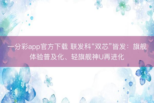 一分彩app官方下載 聯發科“雙芯”皆發：旗艦體驗普及化、輕旗艦神U再進化