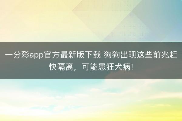 一分彩app官方最新版下載 狗狗出現(xiàn)這些前兆趕快隔離，可能患狂犬病!