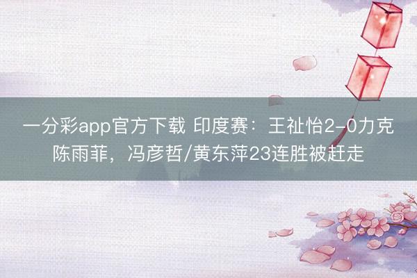 一分彩app官方下載 印度賽：王祉怡2-0力克陳雨菲，馮彥哲/黃東萍23連勝被趕走