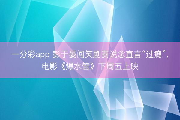 一分彩app 彭于晏闖笑劇賽說念直言“過癮”，電影《爆水管》下周五上映