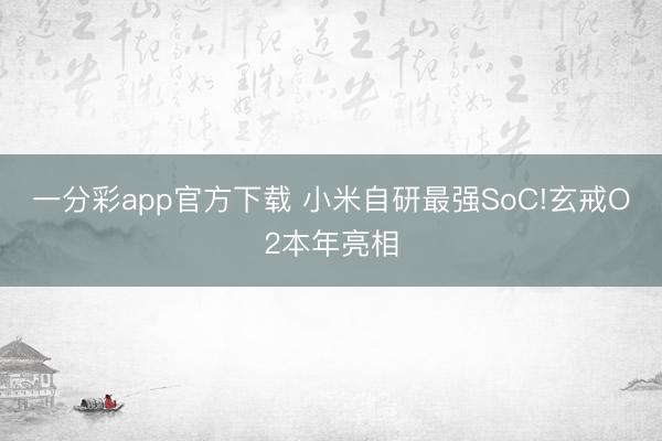 一分彩app官方下載 小米自研最強SoC!玄戒O2本年亮相