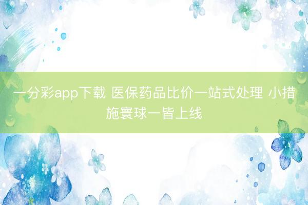 一分彩app下載 醫(yī)保藥品比價一站式處理 小措施寰球一皆上線