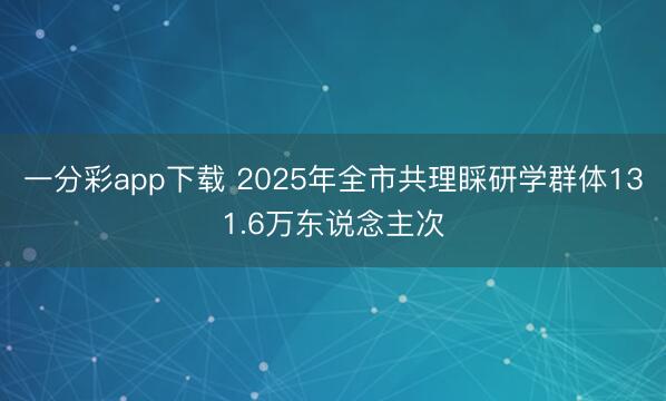 一分彩app下載 2025年全市共理睬研學(xué)群體131.6萬東說念主次