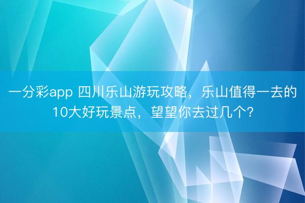 一分彩app 四川樂山游玩攻略，樂山值得一去的10大好玩景點，望望你去過幾個?