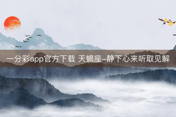 一分彩app官方下載 天蝎座-靜下心來(lái)聽取見(jiàn)解