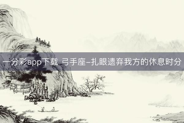 一分彩app下載 弓手座-扎眼遺棄我方的休息時(shí)分
