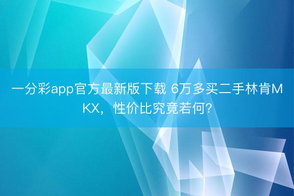 一分彩app官方最新版下載 6萬多買二手林肯MKX，性價比究竟若何?