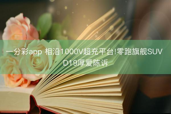 一分彩app 相沿1000V超充平臺!零跑旗艦SUV D19厚愛陳訴