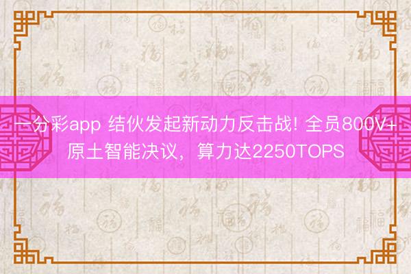 一分彩app 結(jié)伙發(fā)起新動力反擊戰(zhàn)! 全員800V+原土智能決議，算力達(dá)2250TOPS
