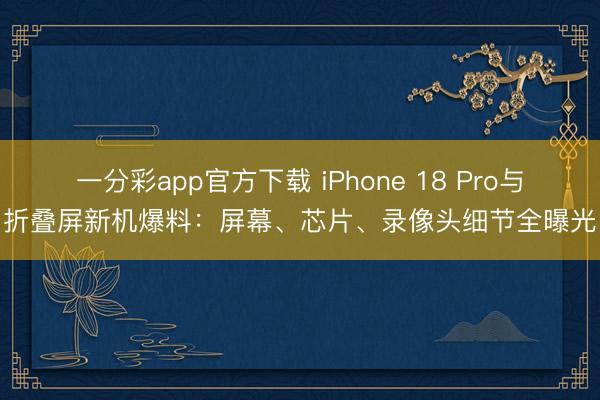 一分彩app官方下載 iPhone 18 Pro與折疊屏新機爆料：屏幕、芯片、錄像頭細節全曝光