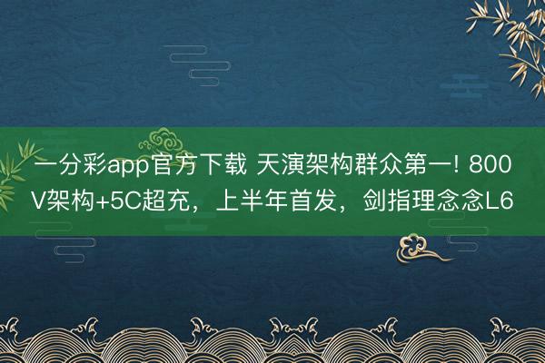 一分彩app官方下載 天演架構群眾第一! 800V架構+5C超充，上半年首發，劍指理念念L6