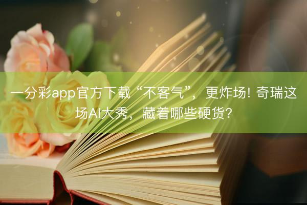 一分彩app官方下載 “不客氣”，更炸場! 奇瑞這場AI大秀，藏著哪些硬貨?