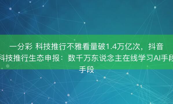 一分彩 科技推行不雅看量破1.4萬億次，抖音科技推行生態(tài)申報：數千萬東說念主在線學習AI手段