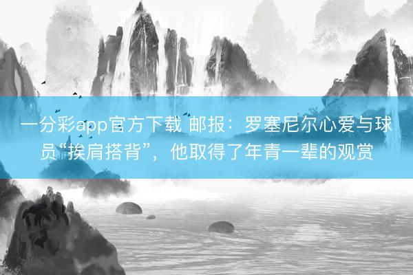 一分彩app官方下載 郵報(bào)：羅塞尼爾心愛與球員“挨肩搭背”，他取得了年青一輩的觀賞