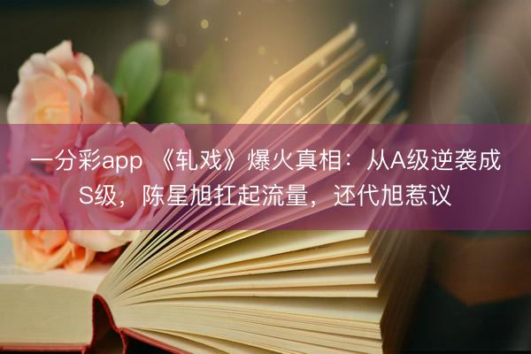 一分彩app 《軋戲》爆火真相：從A級(jí)逆襲成S級(jí)，陳星旭扛起流量，還代旭惹議