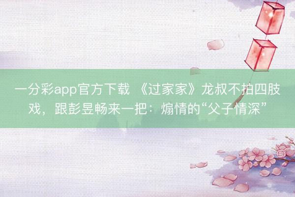 一分彩app官方下載 《過家家》龍叔不拍四肢戲，跟彭昱暢來一把：煽情的“父子情深”